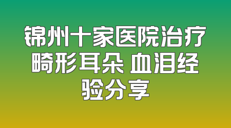锦州十家医院治疗畸形耳朵 血泪经验分享