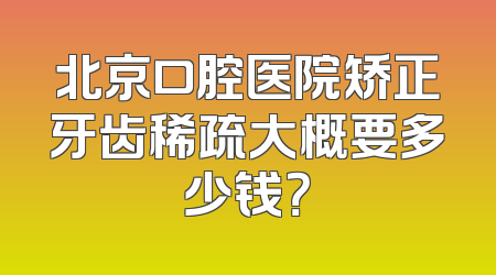 北京口腔医院矫正牙齿稀疏大概要多少钱？