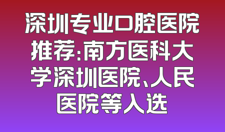 深圳专业口腔医院推荐：南方医科大学深圳医院、人民医院等入选
