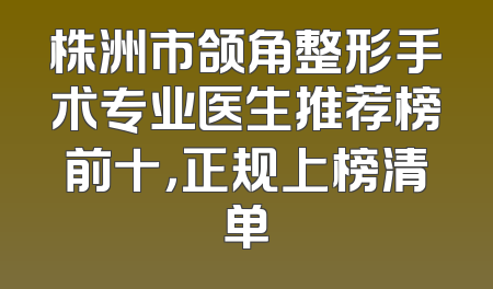 株洲市颌角整形手术专业医生推荐榜前十，正规上榜清单