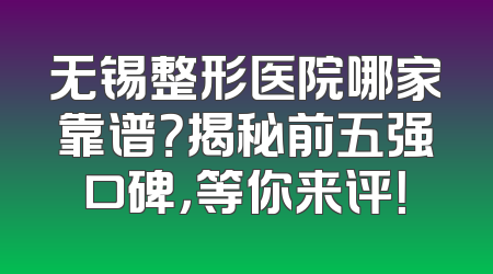 无锡整形医院哪家靠谱？揭秘前五强口碑，等你来评！