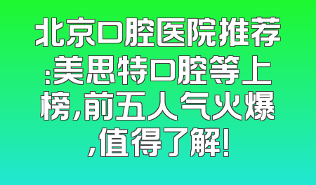 北京口腔医院推荐：美思特口腔等上榜，前五人气火爆，值得了解！