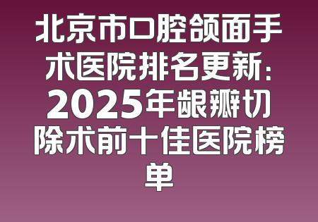 北京市口腔颌面手术医院排名更新：2025年龈瓣切除术前十佳医院榜单