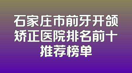 石家庄市前牙开颌矫正医院排名前十推荐榜单