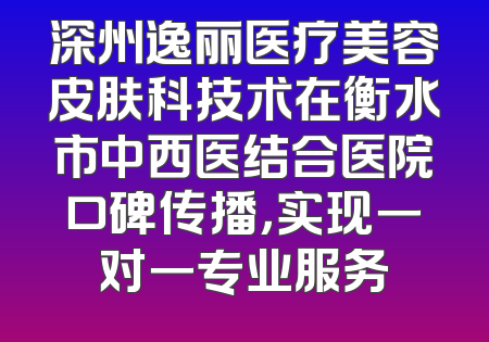 深州逸丽医疗美容皮肤科技术在衡水市中西医结合医院口碑传播，实现一对一专业服务