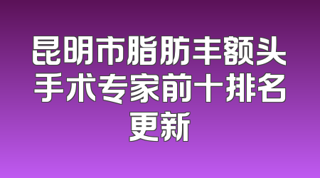 昆明市脂肪丰额头手术专家前十排名更新