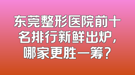 东莞整形医院前十名排行新鲜出炉，哪家更胜一筹？