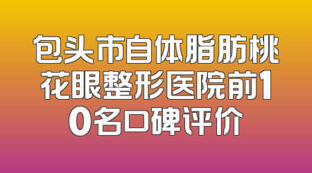 包头市自体脂肪桃花眼整形医院前10名口碑评价