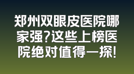 郑州双眼皮医院哪家强？这些上榜医院绝对值得一探！