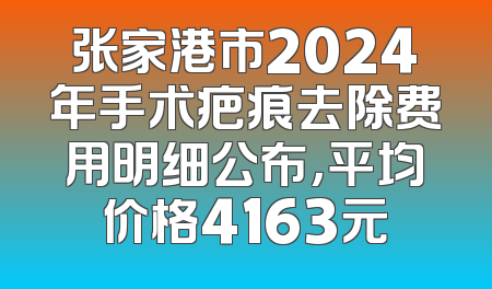 张家港市2024年手术疤痕去除费用明细公布，平均价格4163元