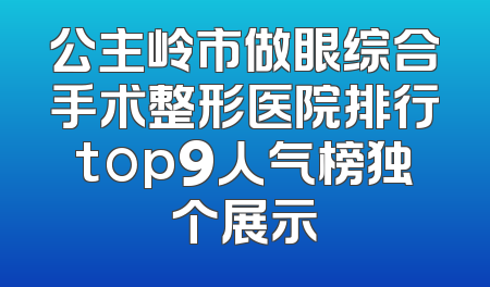 公主岭市做眼综合手术整形医院排行top9人气榜独个展示