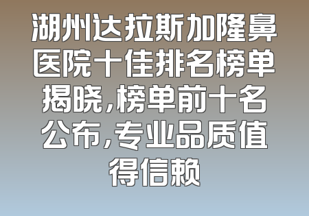 湖州达拉斯加隆鼻医院十佳排名榜单揭晓，榜单前十名公布，专业品质值得信赖