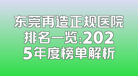 东莞再造正规医院排名一览：2025年度榜单解析