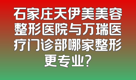 石家庄天伊美美容整形医院与万瑞医疗门诊部哪家整形更专业？