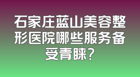 石家庄蓝山美容整形医院哪些服务备受青睐？