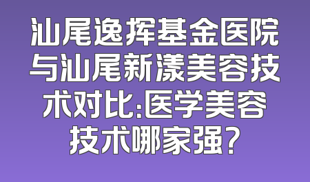 汕尾逸挥基金医院与汕尾新漾美容技术对比：医学美容技术哪家强？