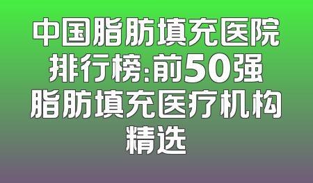 中国脂肪填充医院排行榜：前50强脂肪填充医疗机构精选