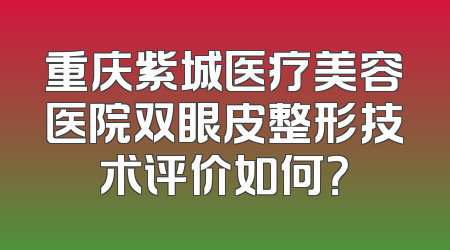 重庆紫城医疗美容医院双眼皮整形技术评价如何？