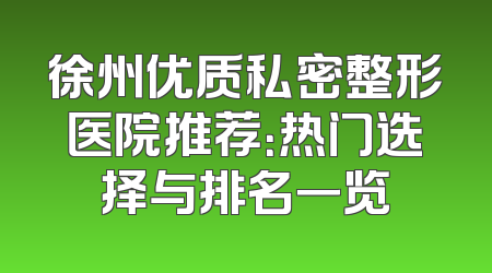 徐州优质私密整形医院推荐：热门选择与排名一览