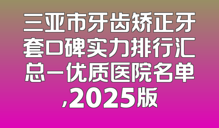 三亚市牙齿矫正牙套口碑实力排行汇总_优质医院名单，2025版