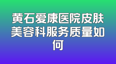 黄石爱康医院皮肤美容科服务质量如何