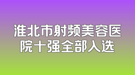 淮北市射频美容医院十强全部入选
