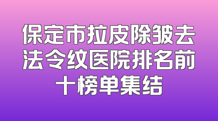 保定市拉皮除皱去法令纹医院排名前十榜单集结