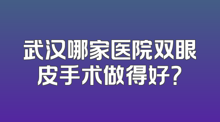 武汉哪家医院双眼皮手术做得好？