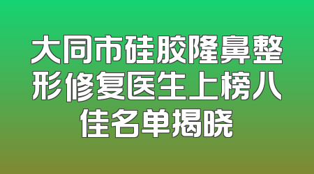 大同市硅胶隆鼻整形修复医生上榜八佳名单揭晓