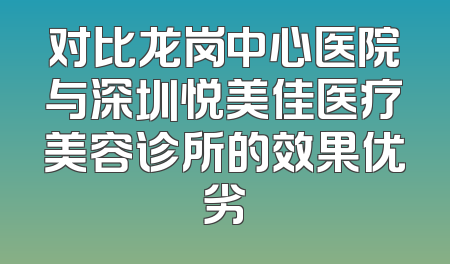 对比龙岗中心医院与深圳悦美佳医疗美容诊所的效果优劣