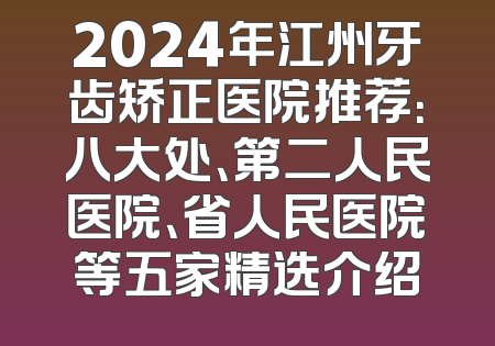 2024年江州牙齿矫正医院推荐：八大处、第二人民医院、省人民医院等五家精选介绍