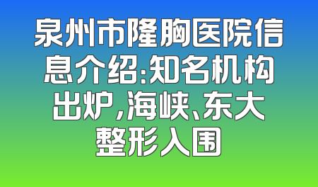 泉州市隆胸医院信息介绍：知名机构出炉，海峡、东大整形入围