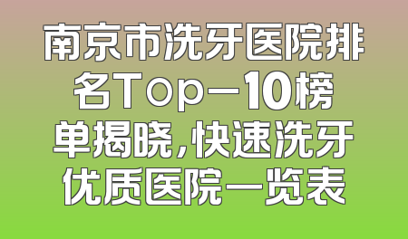 南京市洗牙医院排名Top_10榜单揭晓，快速洗牙优质医院一览表
