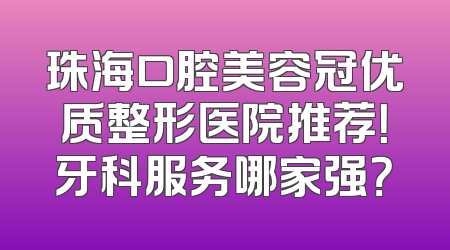 珠海口腔美容冠优质整形医院推荐！牙科服务哪家强？