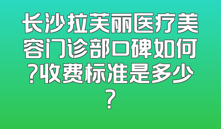 长沙拉芙丽医疗美容门诊部口碑如何？收费标准是多少？