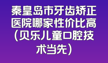秦皇岛市牙齿矫正医院哪家性价比高（贝乐儿童口腔技术当先）