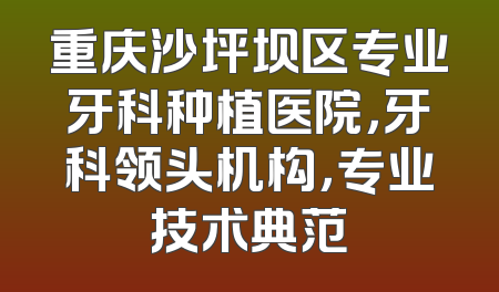 重庆沙坪坝区专业牙科种植医院，牙科领头机构，专业技术典范