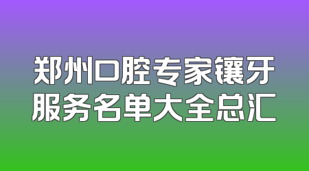 郑州口腔专家镶牙服务名单大全总汇