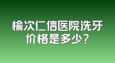 榆次仁信医院洗牙价格是多少？