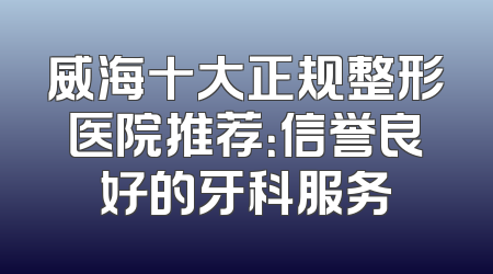 威海十大正规整形医院推荐：信誉良好的牙科服务