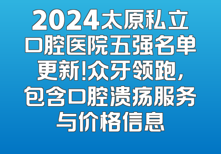 2024太原私立口腔医院五强名单更新！众牙领跑，包含口腔溃疡服务与价格信息