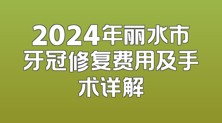 2024年丽水市牙冠修复费用及手术详解