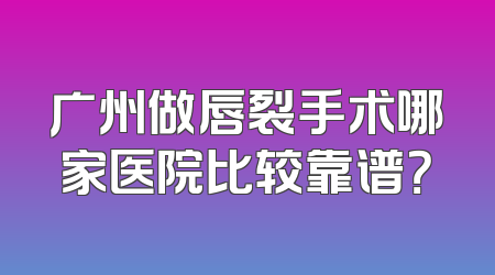 广州做唇裂手术哪家医院比较靠谱？