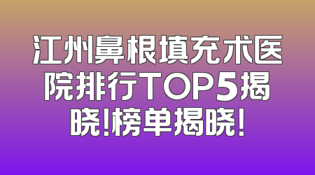 江州鼻根填充术医院排行TOP5揭晓！榜单揭晓！