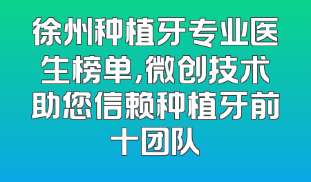 徐州种植牙专业医生榜单，微创技术助您信赖种植牙前十团队