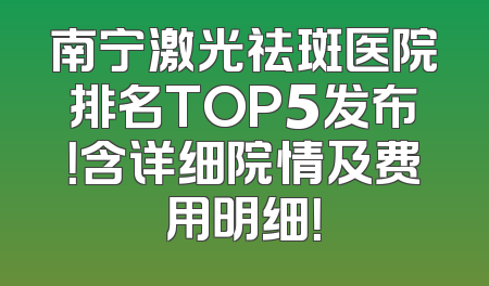 南宁激光祛斑医院排名TOP5发布！含详细院情及费用明细！