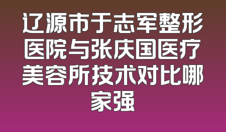 辽源市于志军整形医院与张庆国医疗美容所技术对比哪家强