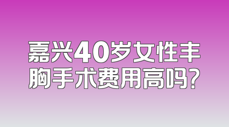 嘉兴40岁女性丰胸手术费用高吗？