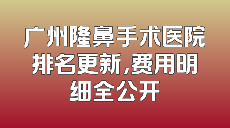 广州隆鼻手术医院排名更新，费用明细全公开