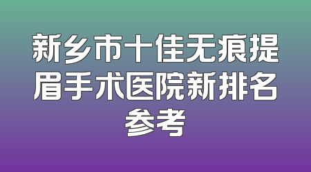 新乡市十佳无痕提眉手术医院新排名参考